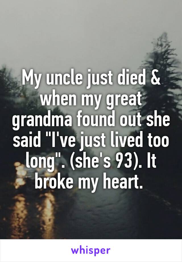 My uncle just died & when my great grandma found out she said "I've just lived too long". (she's 93). It broke my heart. 