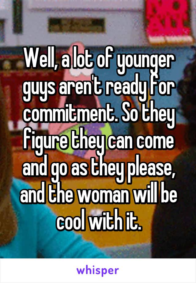 Well, a lot of younger guys aren't ready for commitment. So they figure they can come and go as they please, and the woman will be cool with it.