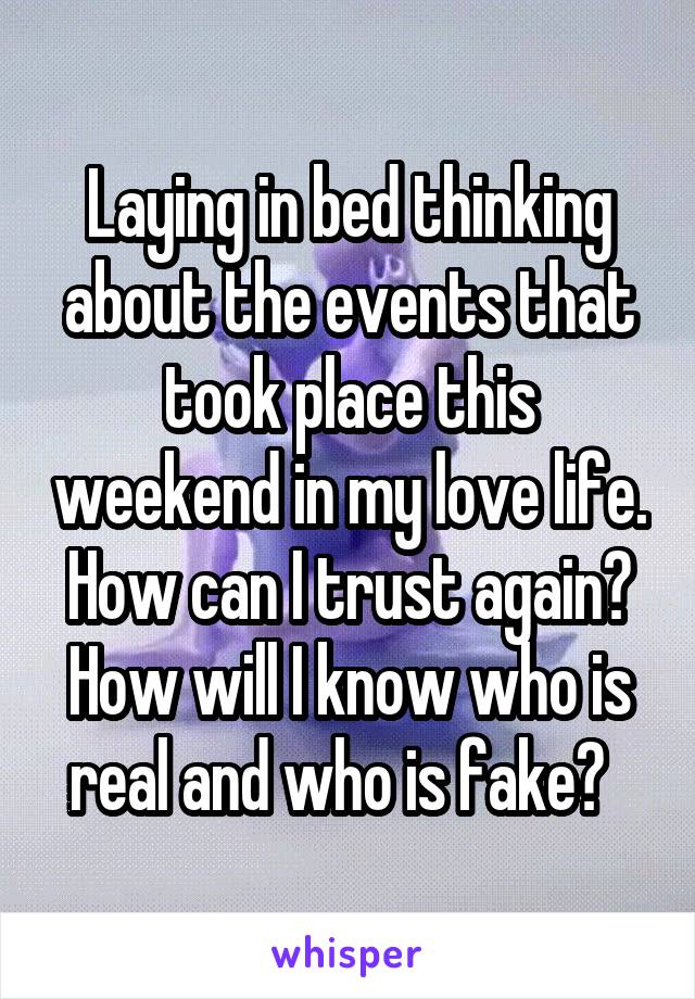 Laying in bed thinking about the events that took place this weekend in my love life. How can I trust again? How will I know who is real and who is fake?  
