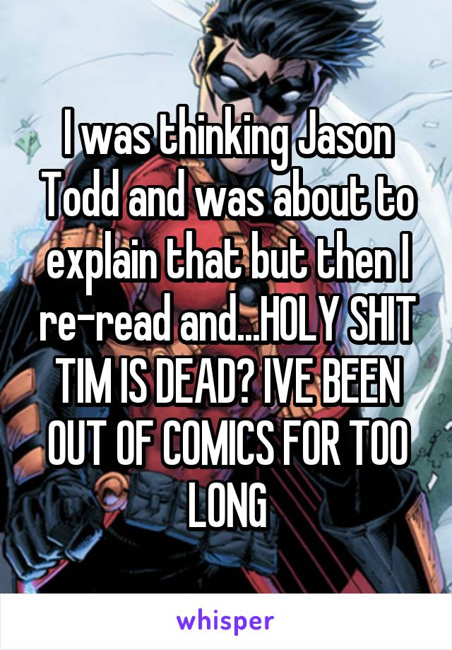 I was thinking Jason Todd and was about to explain that but then I re-read and...HOLY SHIT TIM IS DEAD? IVE BEEN OUT OF COMICS FOR TOO LONG