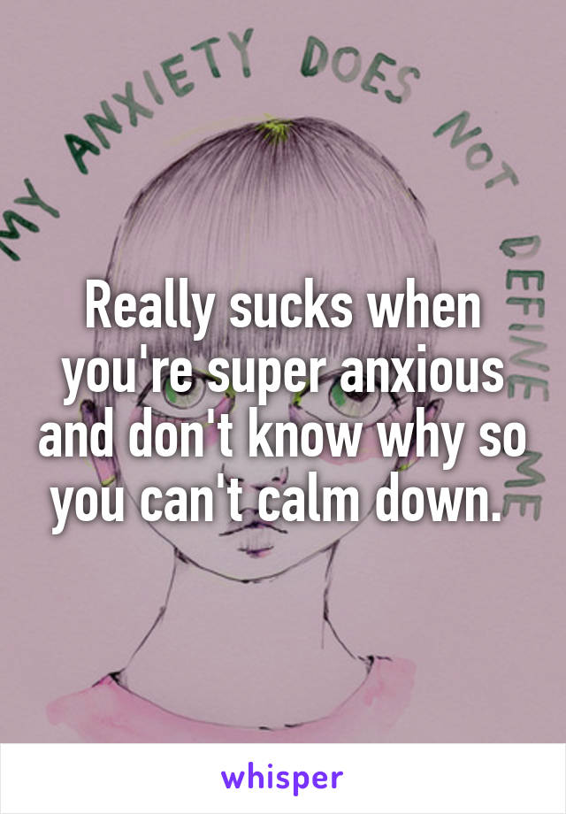 Really sucks when you're super anxious and don't know why so you can't calm down. 