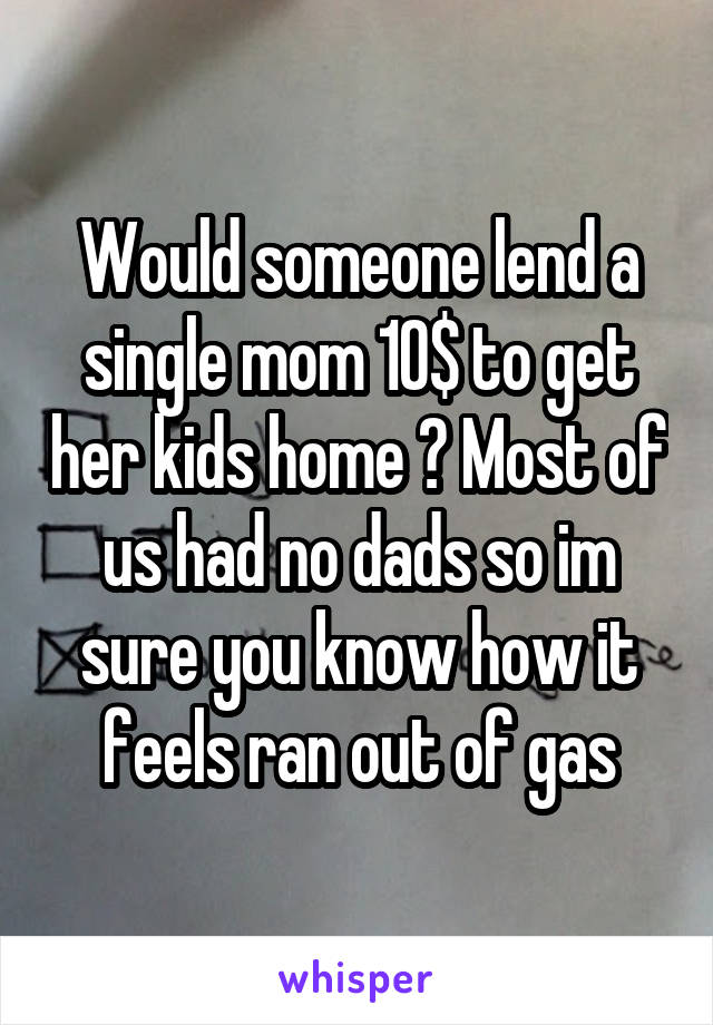 Would someone lend a single mom 10$ to get her kids home ? Most of us had no dads so im sure you know how it feels ran out of gas
