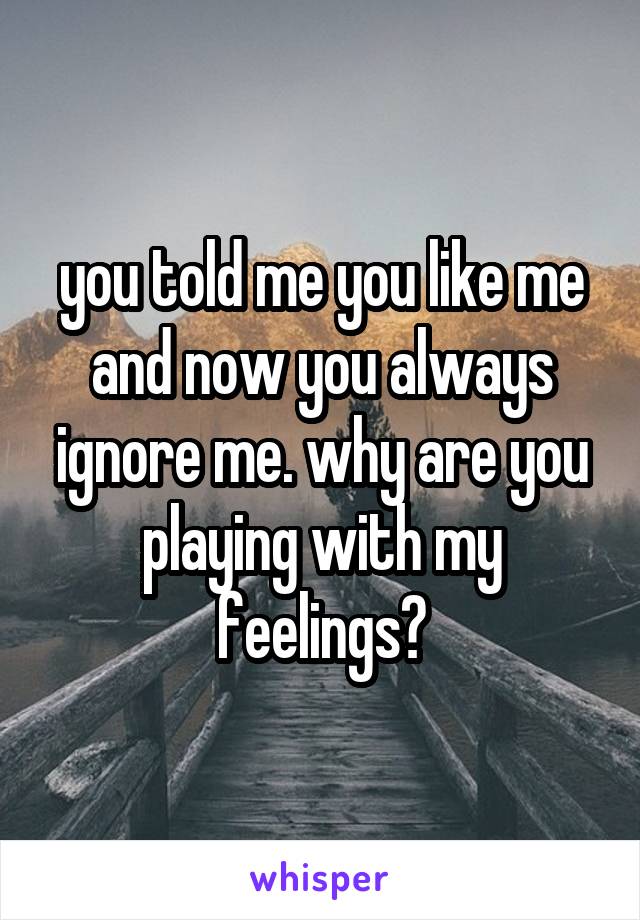 you told me you like me and now you always ignore me. why are you playing with my feelings?