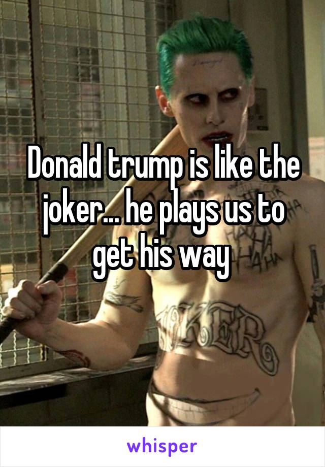 Donald trump is like the joker... he plays us to get his way 
