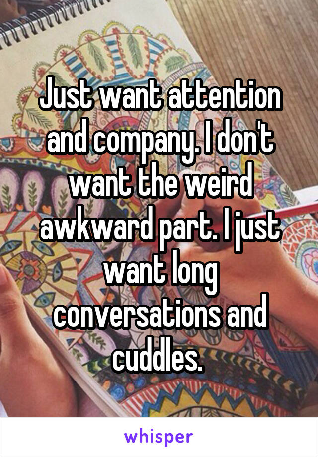 Just want attention and company. I don't want the weird awkward part. I just want long conversations and cuddles. 