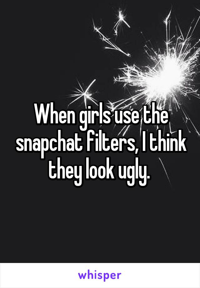 When girls use the snapchat filters, I think they look ugly. 