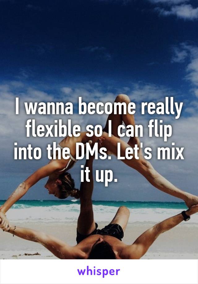 I wanna become really flexible so I can flip into the DMs. Let's mix it up.