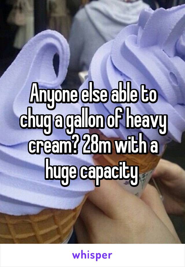 Anyone else able to chug a gallon of heavy cream? 28m with a huge capacity 