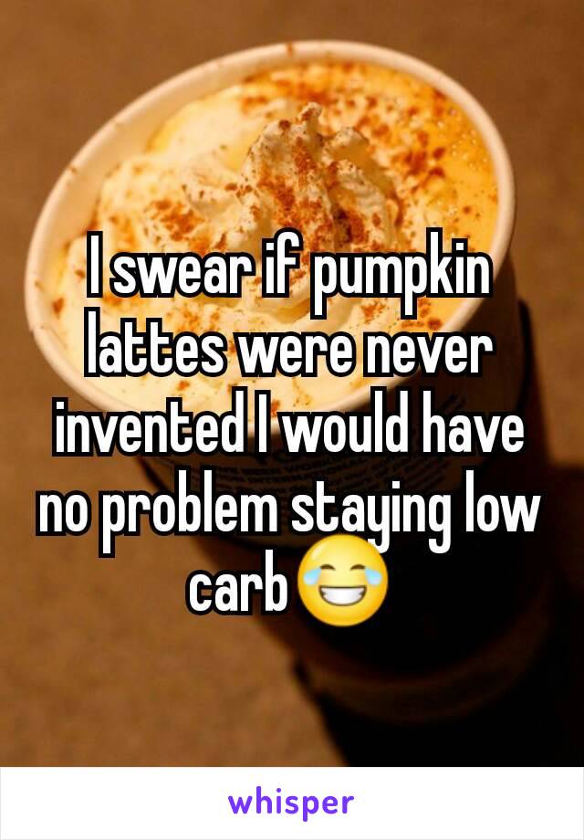 I swear if pumpkin lattes were never invented I would have no problem staying low carb😂