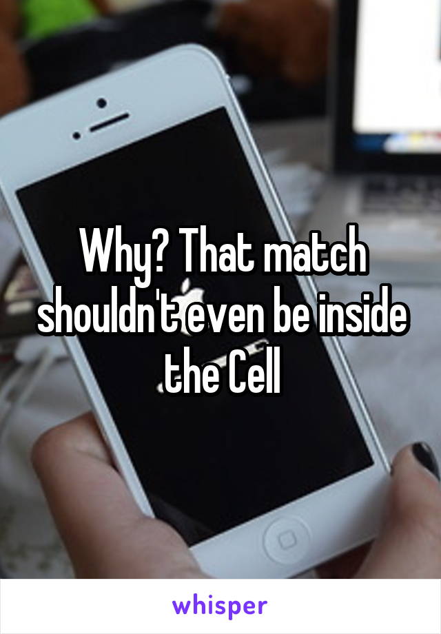 Why? That match shouldn't even be inside the Cell