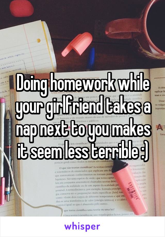Doing homework while your girlfriend takes a nap next to you makes it seem less terrible :)