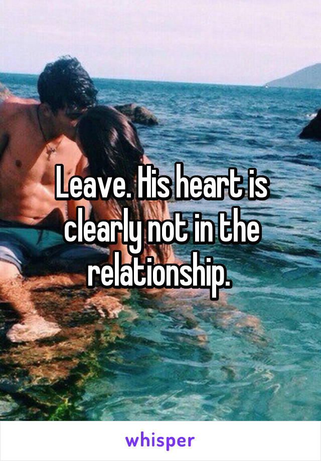 Leave. His heart is clearly not in the relationship. 