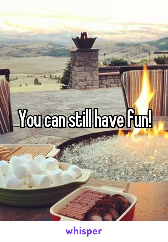 You can still have fun!