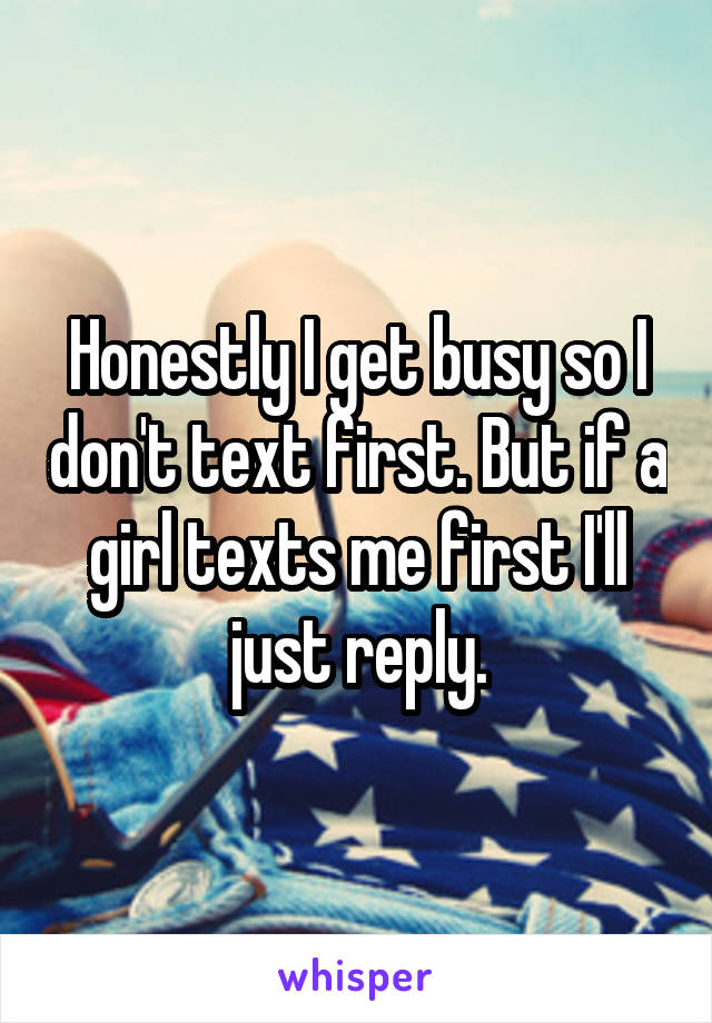 Honestly I get busy so I don't text first. But if a girl texts me first I'll just reply.