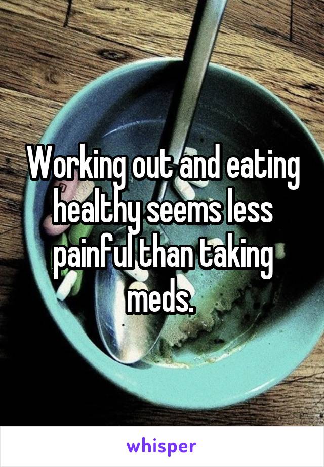 Working out and eating healthy seems less painful than taking meds. 