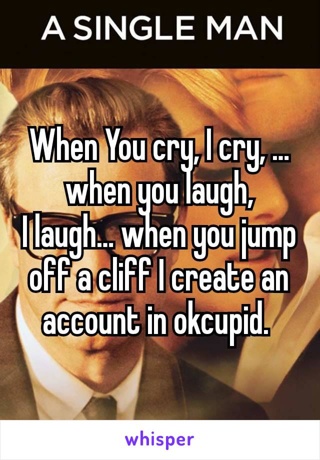 When You cry, I cry, …when you laugh,
I laugh… when you jump off a cliff I create an account in okcupid. 