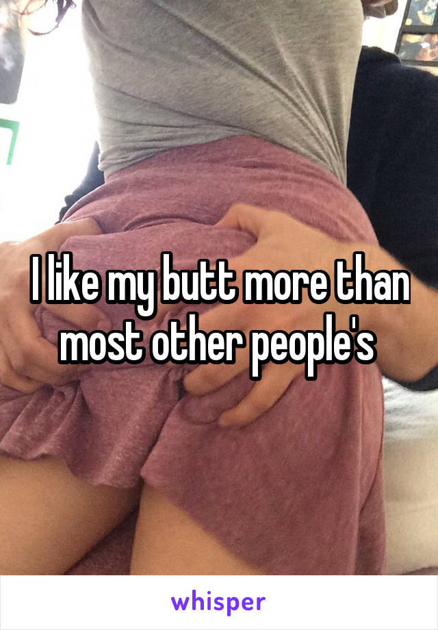 I like my butt more than most other people's 