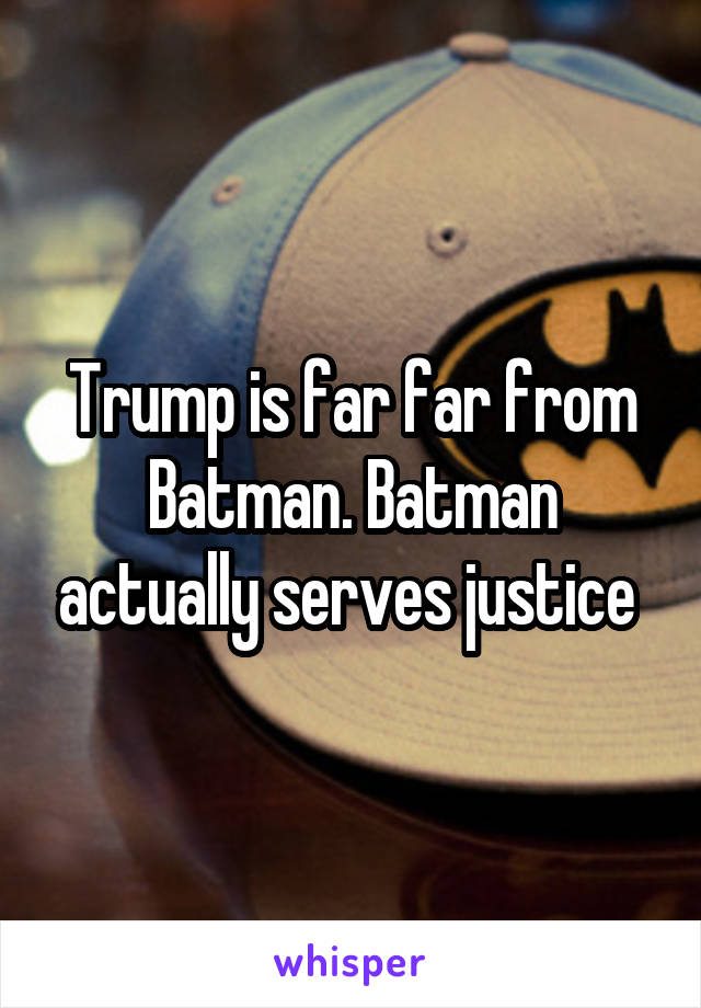 Trump is far far from Batman. Batman actually serves justice 