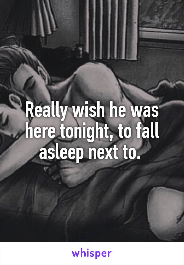 Really wish he was here tonight, to fall asleep next to. 