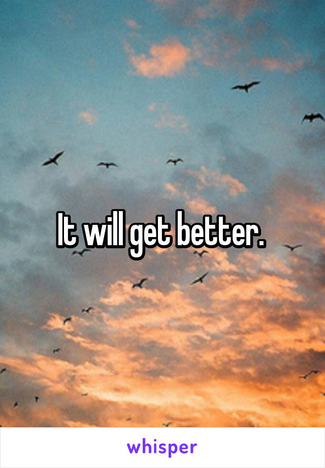 It will get better. 