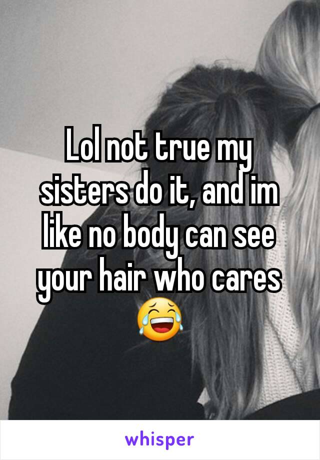 Lol not true my sisters do it, and im like no body can see your hair who cares😂