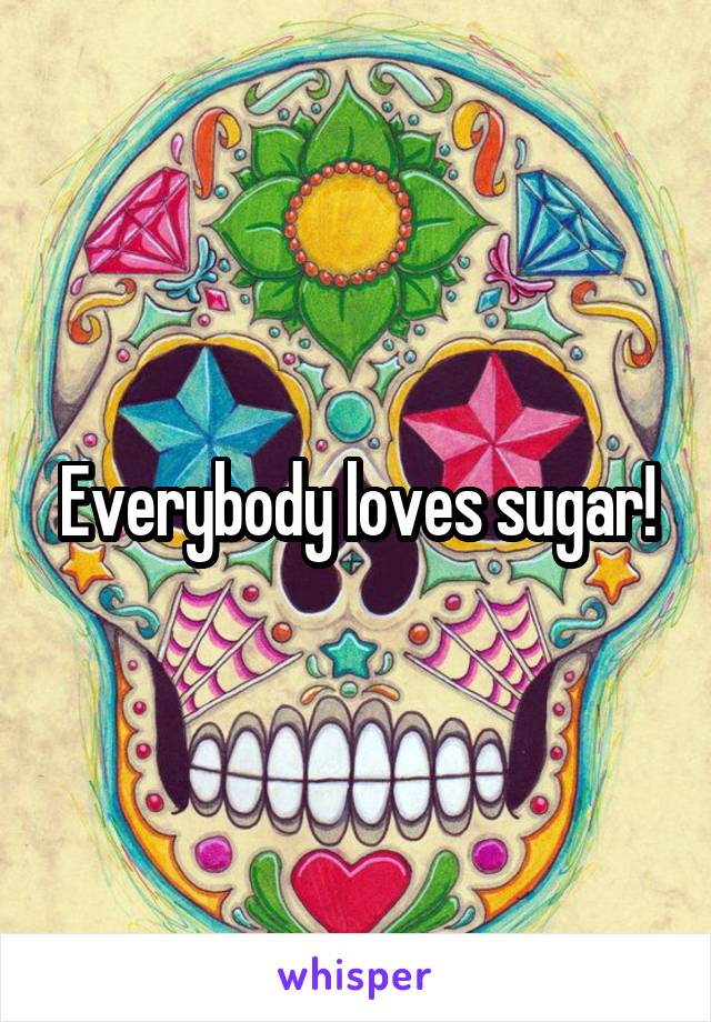 Everybody loves sugar!