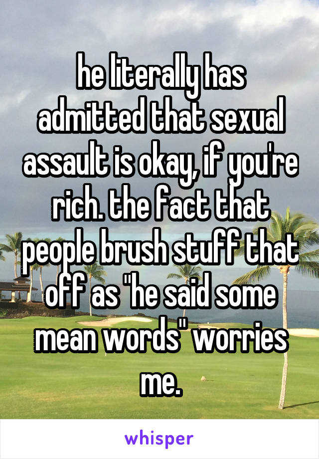 he literally has admitted that sexual assault is okay, if you're rich. the fact that people brush stuff that off as "he said some mean words" worries me.