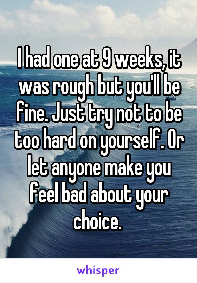 I had one at 9 weeks, it was rough but you'll be fine. Just try not to be too hard on yourself. Or let anyone make you feel bad about your choice. 