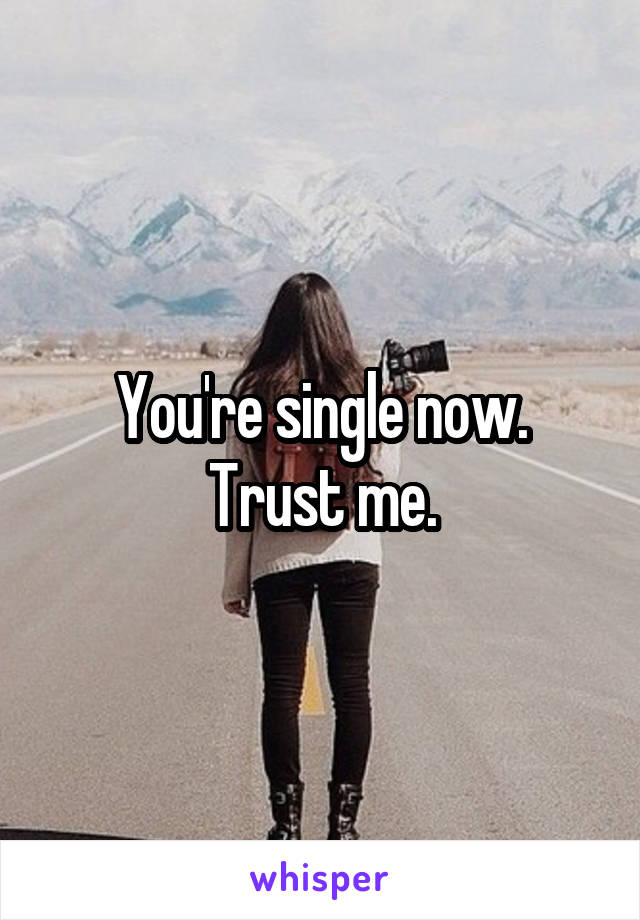 You're single now. Trust me.