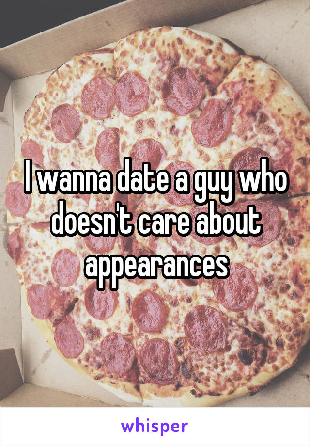 I wanna date a guy who doesn't care about appearances