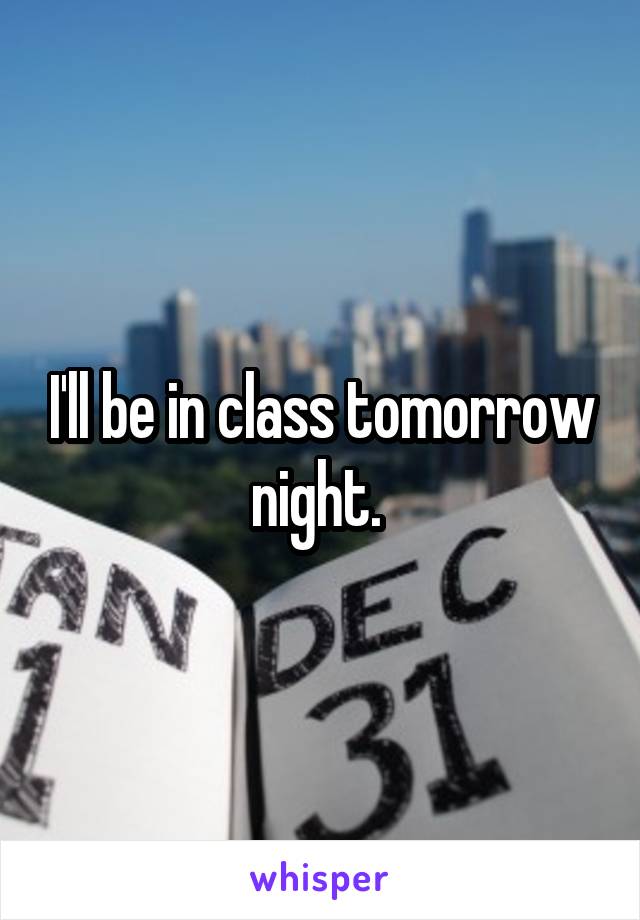 I'll be in class tomorrow night. 