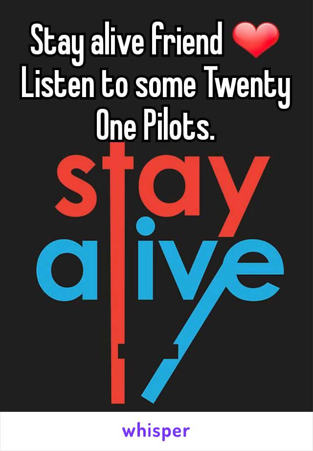 Stay alive friend ❤
Listen to some Twenty One Pilots.