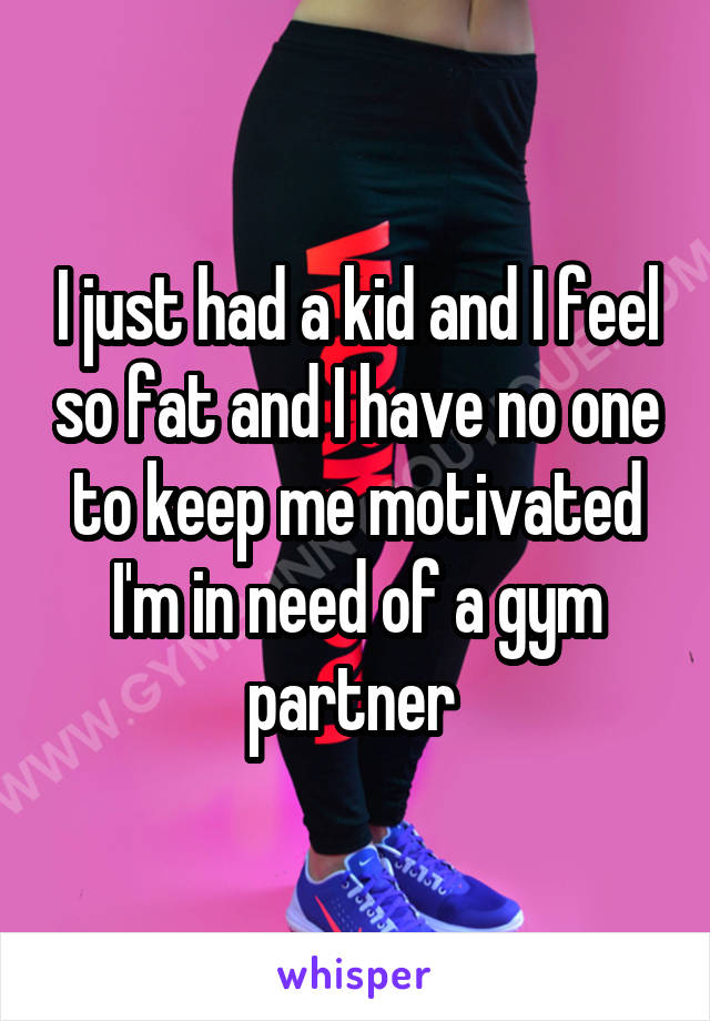 I just had a kid and I feel so fat and I have no one to keep me motivated I'm in need of a gym partner 