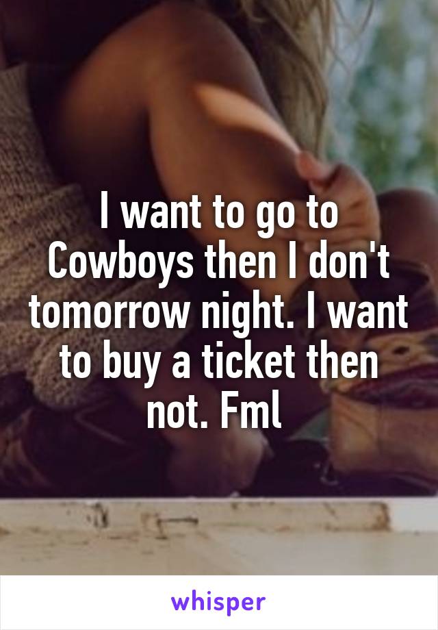 I want to go to Cowboys then I don't tomorrow night. I want to buy a ticket then not. Fml 