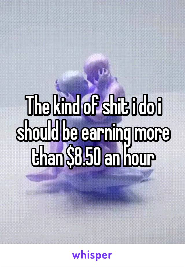 The kind of shit i do i should be earning more than $8.50 an hour