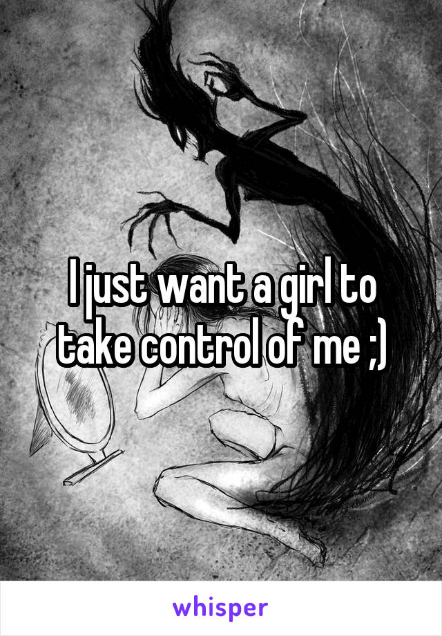 I just want a girl to take control of me ;)