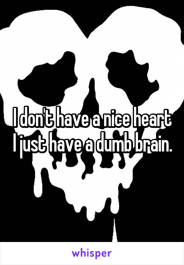 I don't have a nice heart I just have a dumb brain.