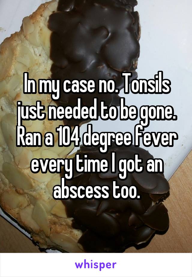 In my case no. Tonsils just needed to be gone. Ran a 104 degree fever every time I got an abscess too.