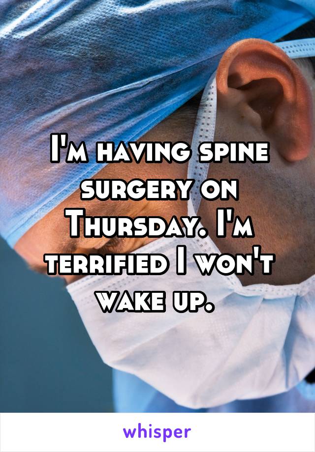 I'm having spine surgery on Thursday. I'm terrified I won't wake up. 