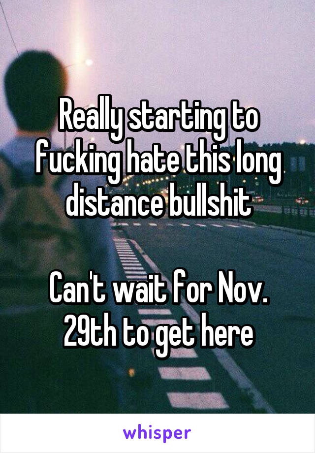 Really starting to fucking hate this long distance bullshit

Can't wait for Nov. 29th to get here