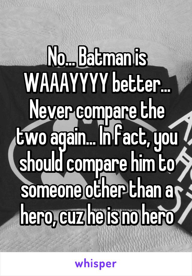 No... Batman is WAAAYYYY better... Never compare the two again... In fact, you should compare him to someone other than a hero, cuz he is no hero