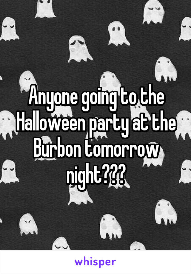 Anyone going to the Halloween party at the Burbon tomorrow night???