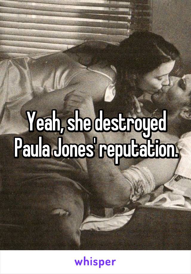 Yeah, she destroyed Paula Jones' reputation.