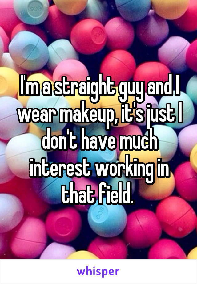 I'm a straight guy and I wear makeup, it's just I don't have much interest working in that field. 