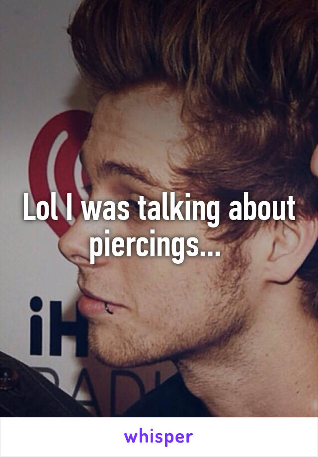 Lol I was talking about piercings... 