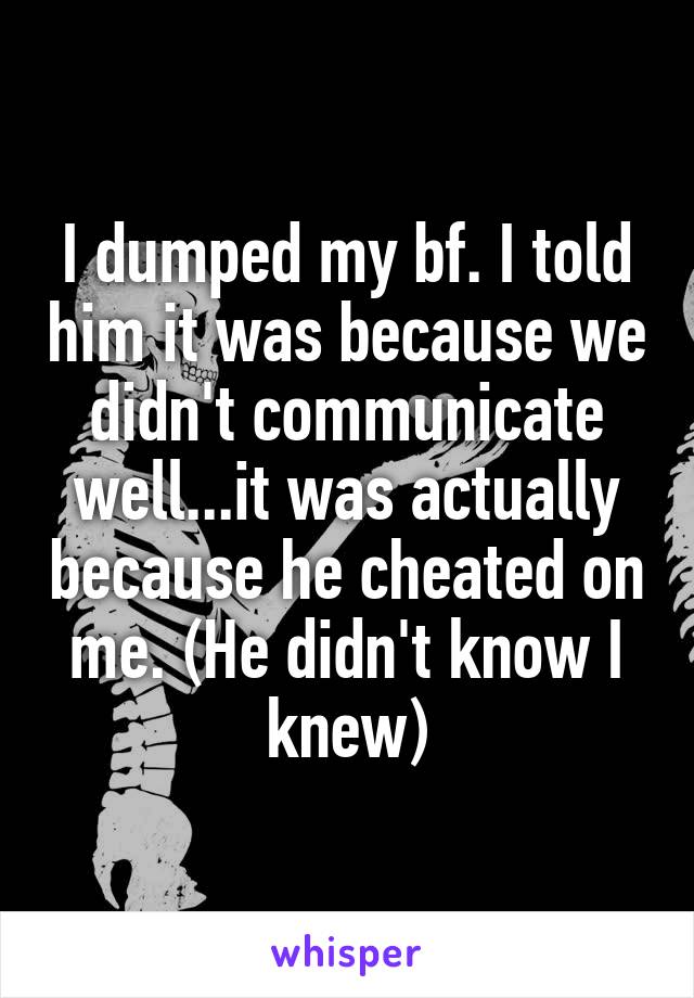 I dumped my bf. I told him it was because we didn't communicate well...it was actually because he cheated on me. (He didn't know I knew)