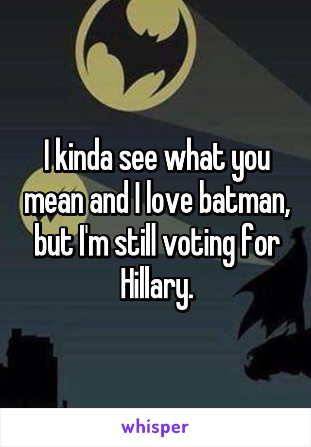 I kinda see what you mean and I love batman, but I'm still voting for Hillary.