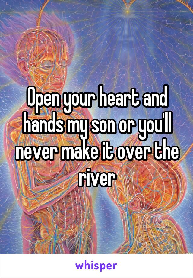 Open your heart and hands my son or you'll never make it over the river
