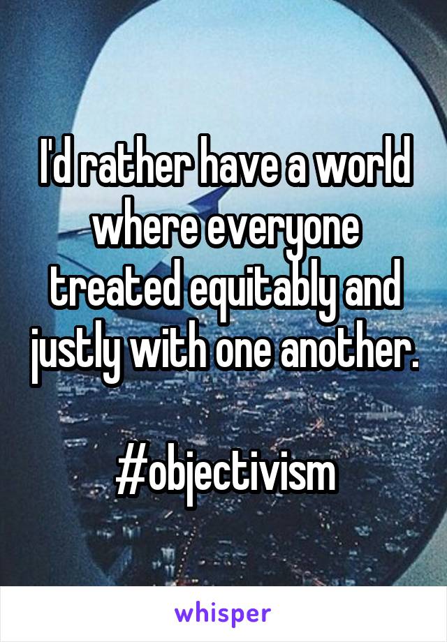 I'd rather have a world where everyone treated equitably and justly with one another.

#objectivism