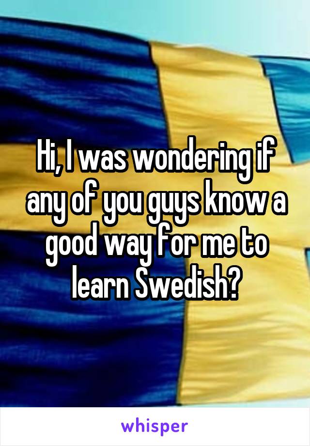 Hi, I was wondering if any of you guys know a good way for me to learn Swedish?